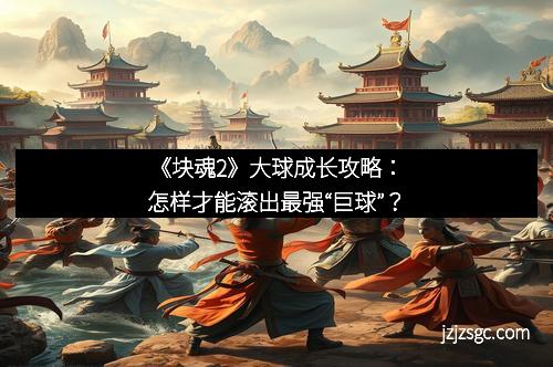 《块魂2》大球成长攻略：怎样才能滚出最强“巨球”？