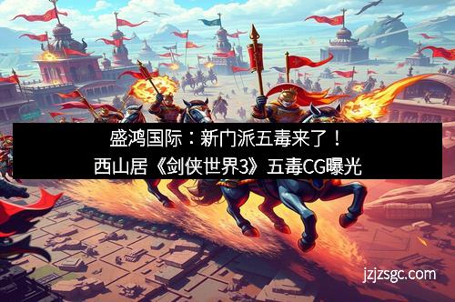 盛鸿国际：新门派五毒来了！西山居《剑侠世界3》五毒CG曝光
