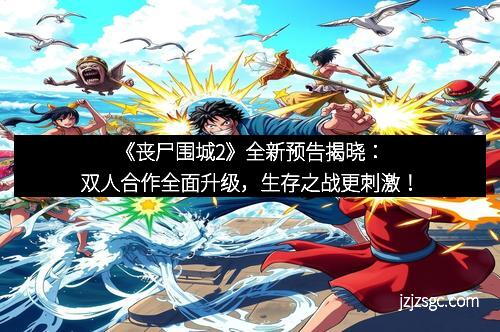 《丧尸围城2》全新预告揭晓：双人合作全面升级，生存之战更刺激！